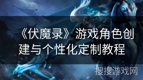 《伏魔录》游戏角色创建与个性化定制教程 《伏魔录》游戏角色创建与个性化定制教程