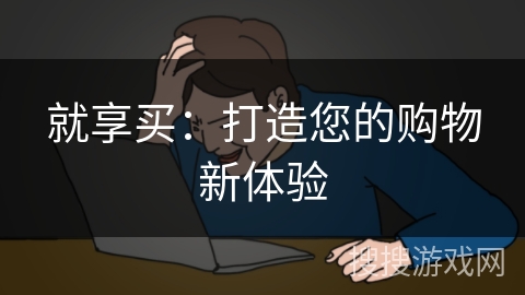 就享买:打造您的购物新体验 就享买:打造您的购物新体验