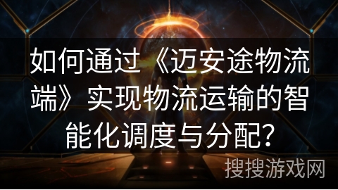 如何通过《迈安途物流端》实现物流运输的智能化调度与分配? 如何通过《迈安途物流端》实现物流运输的智能化调度与分配?