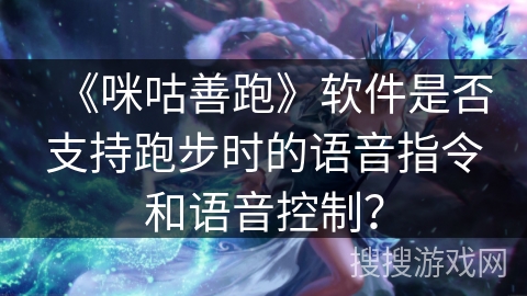 《咪咕善跑》软件是否支持跑步时的语音指令和语音控制? 《咪咕善跑》软件是否支持跑步时的语音指令和语音控制?