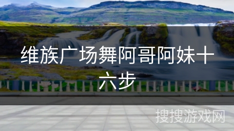 维族广场舞阿哥阿妹十六步 维族广场舞阿哥阿妹十六步