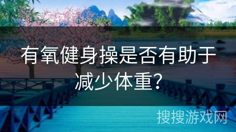 有氧健身操是否有助于减少体重? 有氧健身操是否有助于减少体重?
