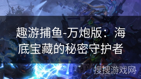 趣游捕鱼-万炮版:海底宝藏的秘密守护者 趣游捕鱼-万炮版:海底宝藏的秘密守护者