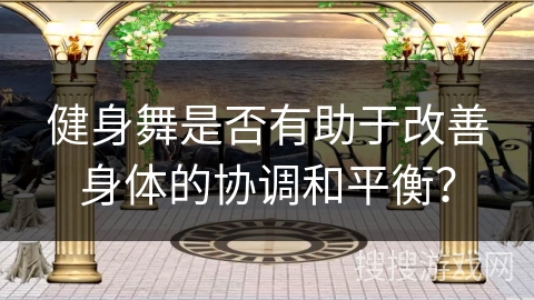 健身舞是否有助于改善身体的协调和平衡? 健身舞是否有助于改善身体的协调和平衡?