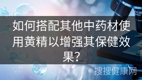 如何搭配其他中药材使用黄精以增强其保健效果？