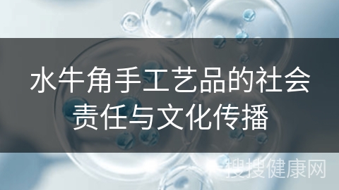 水牛角手工艺品的社会责任与文化传播