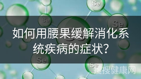 如何用腰果缓解消化系统疾病的症状？