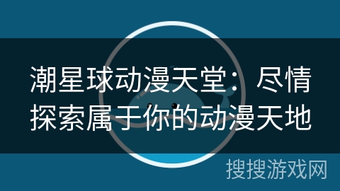 潮星球动漫天堂:尽情探索属于你的动漫天地 潮星球动漫天堂:尽情探索属于你的动漫天地
