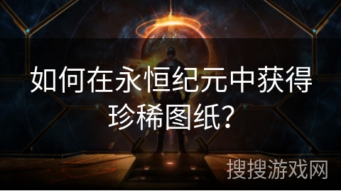 如何在永恒纪元中获得珍稀图纸? 如何在永恒纪元中获得珍稀图纸?