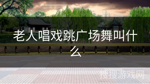 老人唱戏跳广场舞叫什么 老人唱戏跳广场舞叫什么