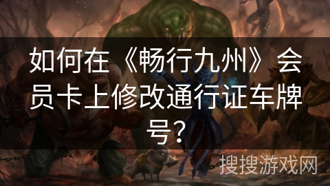 如何在《畅行九州》会员卡上修改通行证车牌号? 如何在《畅行九州》会员卡上修改通行证车牌号?