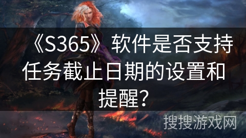 《S365》软件是否支持任务截止日期的设置和提醒？