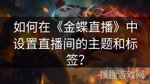 如何在《金蝶直播》中设置直播间的主题和标签? 如何在《金蝶直播》中设置直播间的主题和标签?