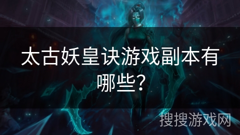 太古妖皇诀游戏副本有哪些? 太古妖皇诀游戏副本有哪些?