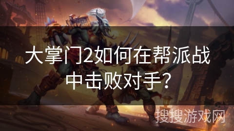 大掌门2如何在帮派战中击败对手? 大掌门2如何在帮派战中击败对手?