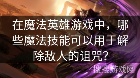 在魔法英雄游戏中,哪些魔法技能可以用于解除敌人的诅咒? 在魔法英雄游戏中,哪些魔法技能可以用于解除敌人的诅咒?