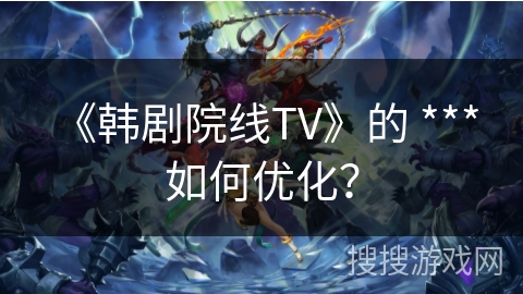 《韩剧院线TV》的 *** 如何优化? 《韩剧院线TV》的 *** 如何优化?