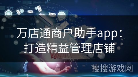 万店通商户助手app:打造精益管理店铺 万店通商户助手app:打造精益管理店铺