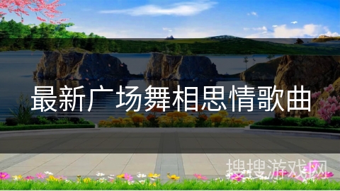 最新广场舞相思情歌曲 最新广场舞相思情歌曲