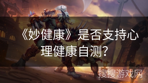 《妙健康》是否支持心理健康自测? 《妙健康》是否支持心理健康自测?