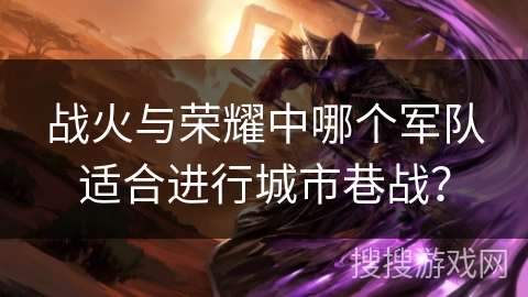 战火与荣耀中哪个军队适合进行城市巷战? 战火与荣耀中哪个军队适合进行城市巷战?