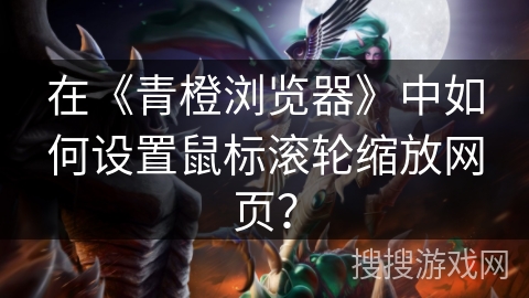 在《青橙浏览器》中如何设置鼠标滚轮缩放网页? 在《青橙浏览器》中如何设置鼠标滚轮缩放网页?