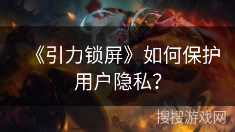 《引力锁屏》如何保护用户隐私？