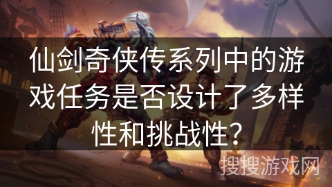 仙剑奇侠传系列中的游戏任务是否设计了多样性和挑战性？