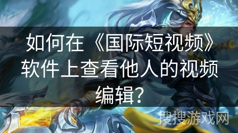 如何在《国际短视频》软件上查看他人的视频编辑？