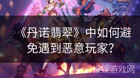 《丹诺翡翠》中如何避免遇到恶意玩家？