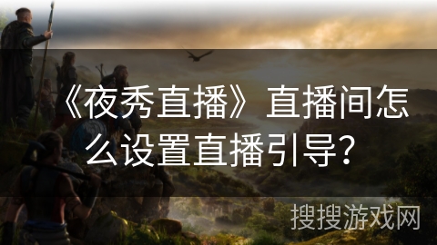 《夜秀直播》直播间怎么设置直播引导? 《夜秀直播》直播间怎么设置直播引导?