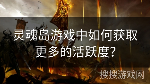 灵魂岛游戏中如何获取更多的活跃度? 灵魂岛游戏中如何获取更多的活跃度?