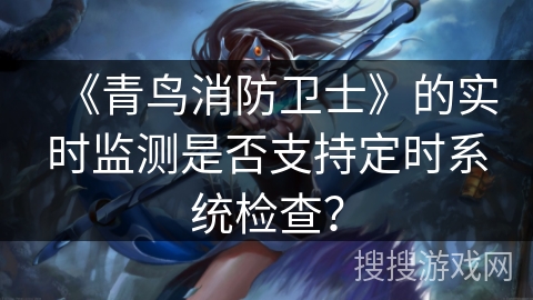 《青鸟消防卫士》的实时监测是否支持定时系统检查? 《青鸟消防卫士》的实时监测是否支持定时系统检查?