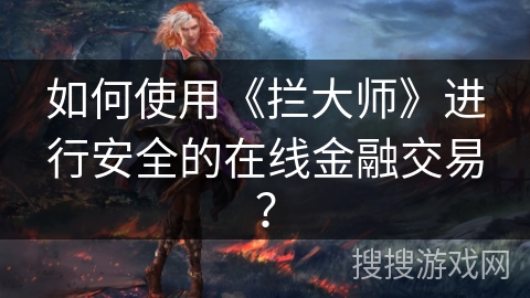 如何使用《拦大师》进行安全的在线金融交易? 如何使用《拦大师》进行安全的在线金融交易?