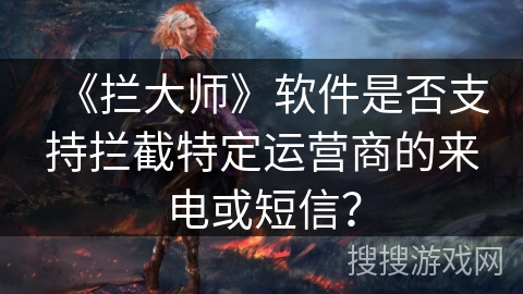 《拦大师》软件是否支持拦截特定运营商的来电或短信? 《拦大师》软件是否支持拦截特定运营商的来电或短信?