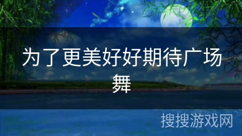 为了更美好好期待广场舞 为了更美好好期待广场舞