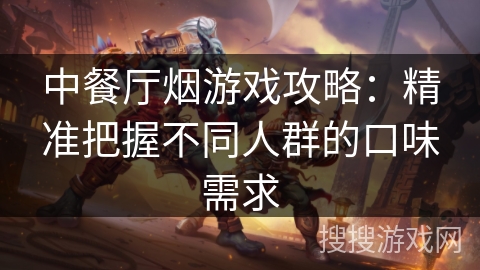 中餐厅烟游戏攻略:精准把握不同人群的口味需求 中餐厅烟游戏攻略:精准把握不同人群的口味需求