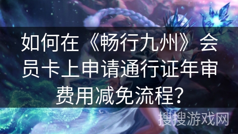 如何在《畅行九州》会员卡上申请通行证年审费用减免流程? 如何在《畅行九州》会员卡上申请通行证年审费用减免流程?