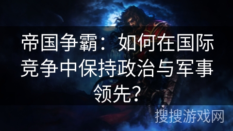 帝国争霸:如何在国际竞争中保持政治与军事领先? 帝国争霸:如何在国际竞争中保持政治与军事领先?