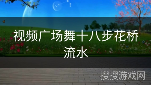 视频广场舞十八步花桥流水 视频广场舞十八步花桥流水