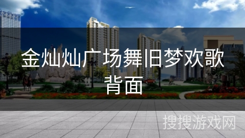 金灿灿广场舞旧梦欢歌背面 金灿灿广场舞旧梦欢歌背面