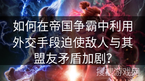 如何在帝国争霸中利用外交手段迫使敌人与其盟友矛盾加剧? 如何在帝国争霸中利用外交手段迫使敌人与其盟友矛盾加剧?