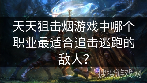 天天狙击烟游戏中哪个职业最适合追击逃跑的敌人？