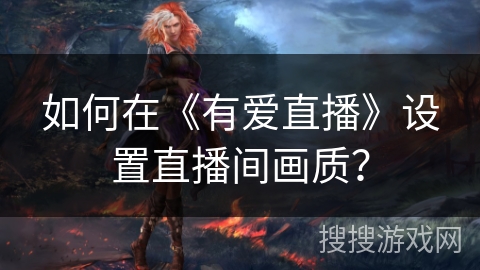 如何在《有爱直播》设置直播间画质？