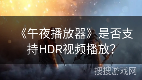 《午夜播放器》是否支持HDR视频播放？