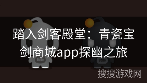 踏入剑客殿堂：青瓷宝剑商城app探幽之旅