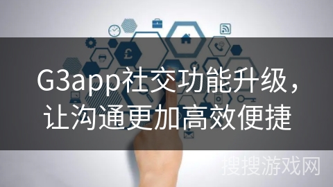 G3app社交功能升级，让沟通更加高效便捷