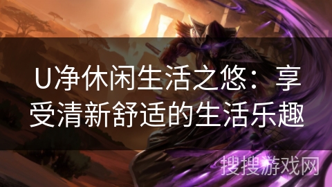 U净休闲生活之悠：享受清新舒适的生活乐趣