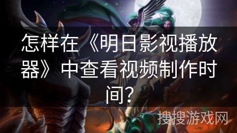 怎样在《明日影视播放器》中查看视频制作时间？