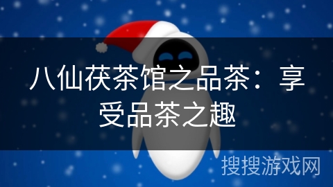 八仙茯茶馆之品茶：享受品茶之趣